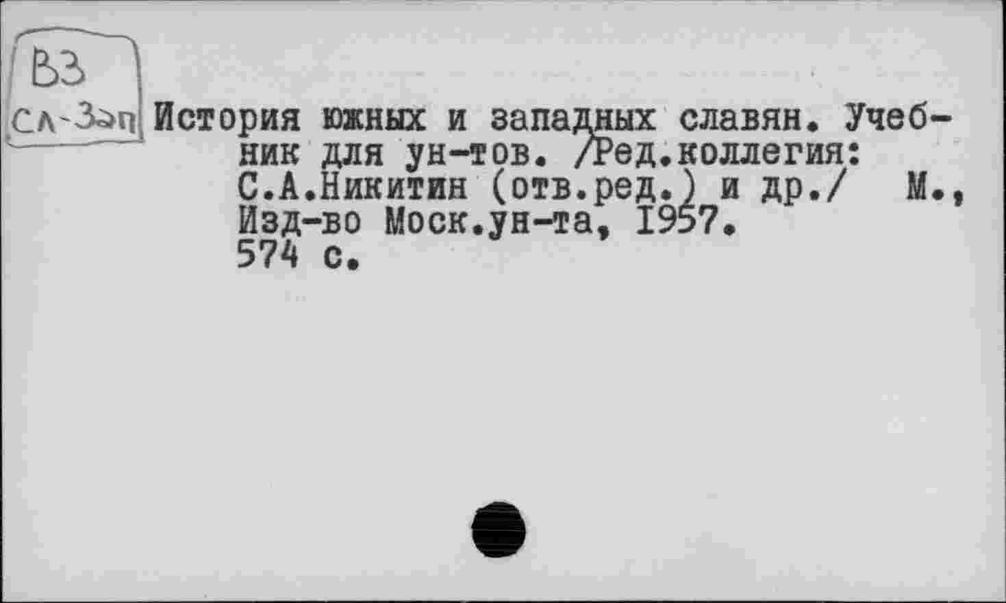 ﻿сл'З^п История южных и западных славян. Учеб ник для ун-тов. /Ред.коллегия: С.А.Никитин (отв.ред.) и др./ М Изд-во Моск.ун-та, 1957. 574 с.